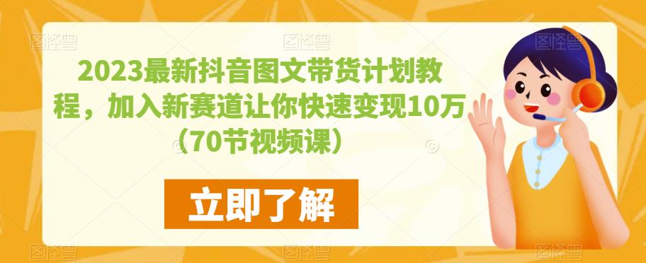 2023最新抖音图文带货计划教程，加入新赛道让你快速变现10万+（70节视频课）-啄木鸟资源库