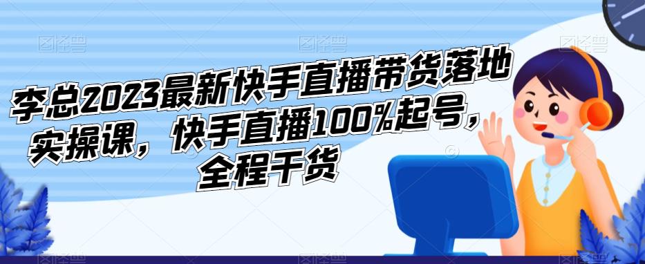 李总2023最新快手直播带货落地实操课，快手直播100%起号，全程干货-啄木鸟资源库