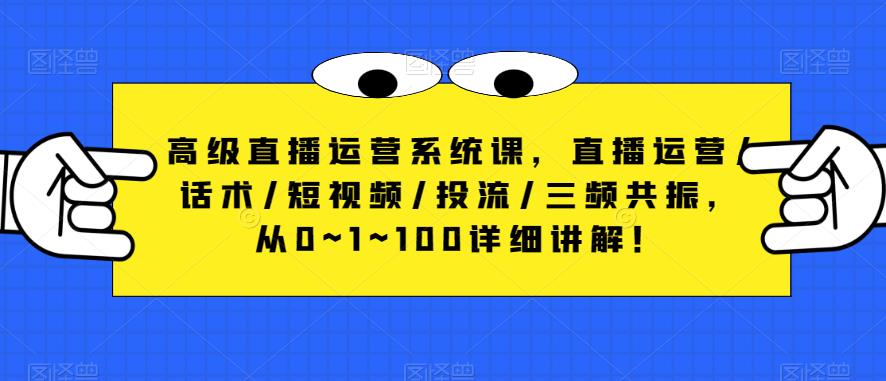 高级直播运营系统课，直播运营/话术/短视频/投流/三频共振，从0~1~100详细讲解！-啄木鸟资源库