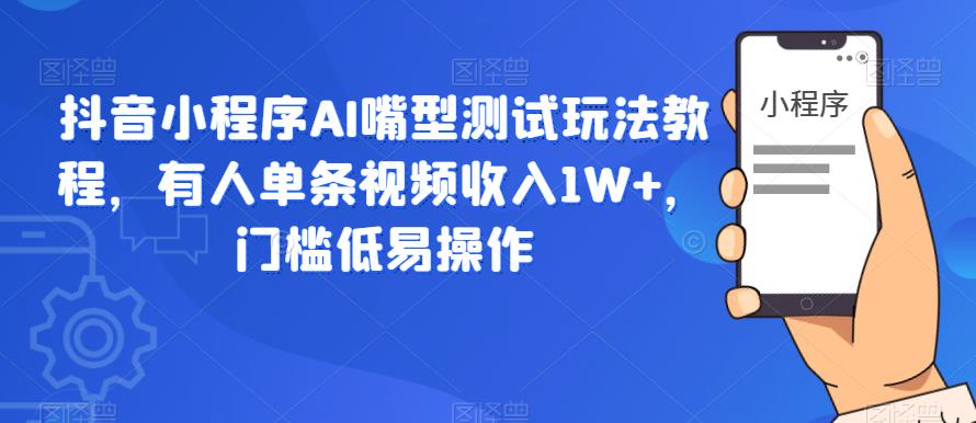 抖音小程序AI嘴型测试玩法教程，有人单条视频收入1W+，门槛低易操作-啄木鸟资源库