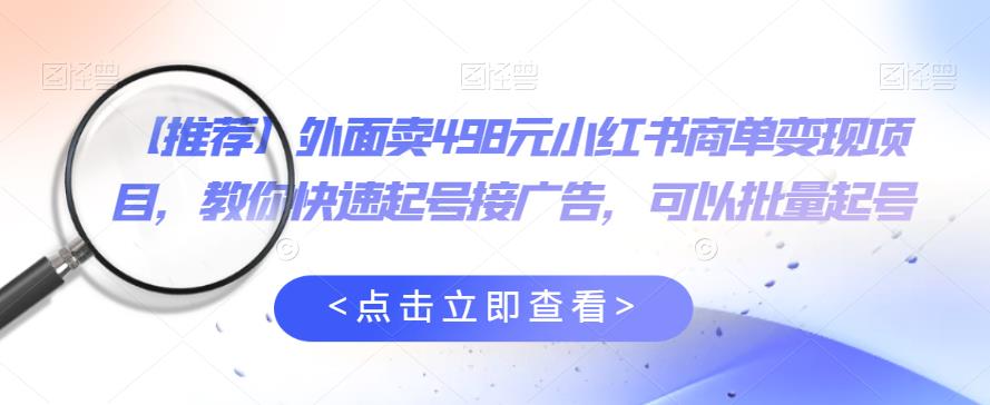 外面卖498元小红书商单变现项目，教你快速起号接广告，可以批量起号-啄木鸟资源库