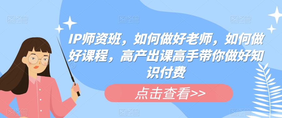 IP师资班，如何做好老师，如何做好课程，高产出课高手带你做好知识付费-啄木鸟资源库