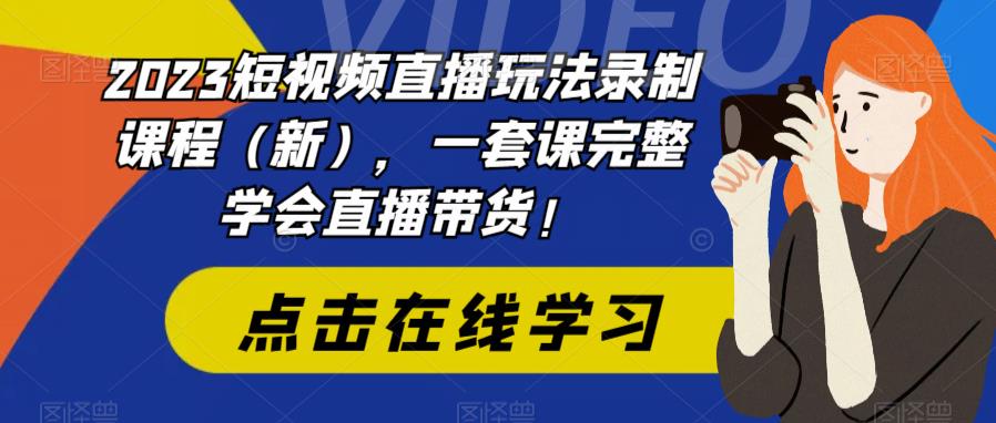 2023短视频直播玩法录制课程（新），一套课完整学会直播带货！-啄木鸟资源库