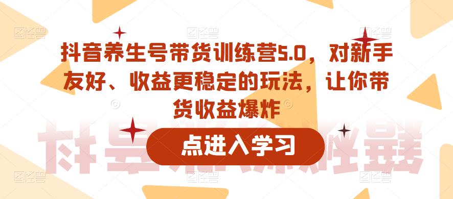 抖音养生号带货训练营5.0，对新手友好、收益更稳定的玩法，让你带货收益爆炸（更新）-啄木鸟资源库