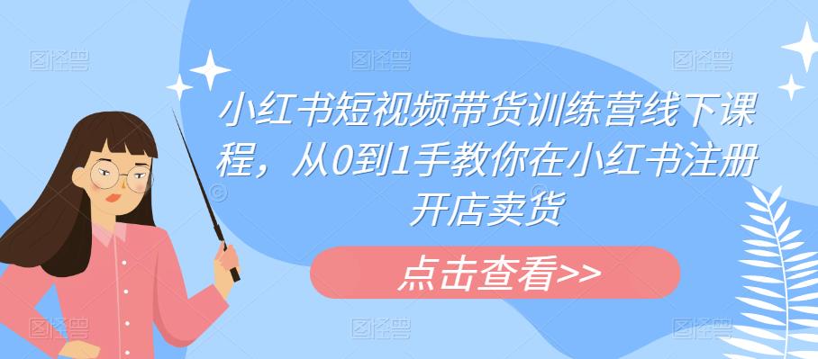 小红书短视频带货训练营线下课程，从0到1手教你在小红书注册开店卖货-啄木鸟资源库