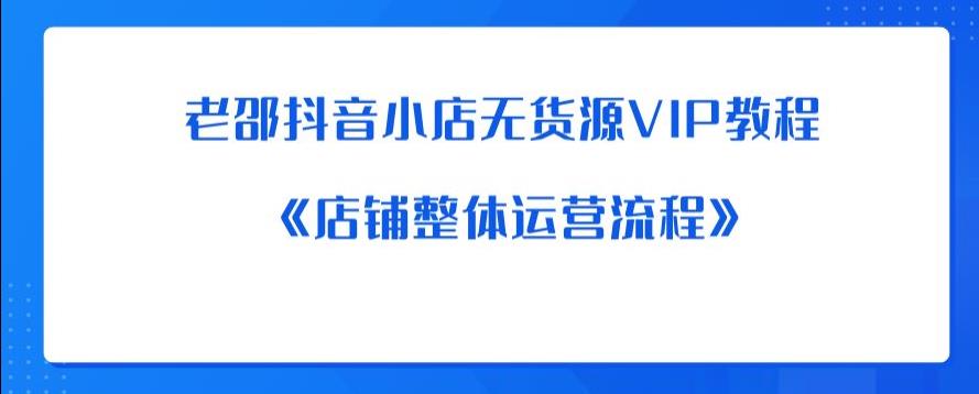 老邵抖音小店无货源VIP教程：《店铺整体运营流程》-啄木鸟资源库