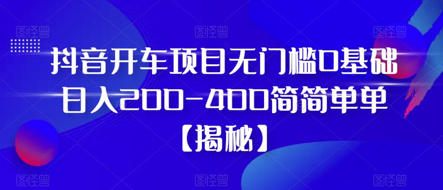 抖音开车项目，无门槛0基础日入200-400简简单单【揭秘】-啄木鸟资源库