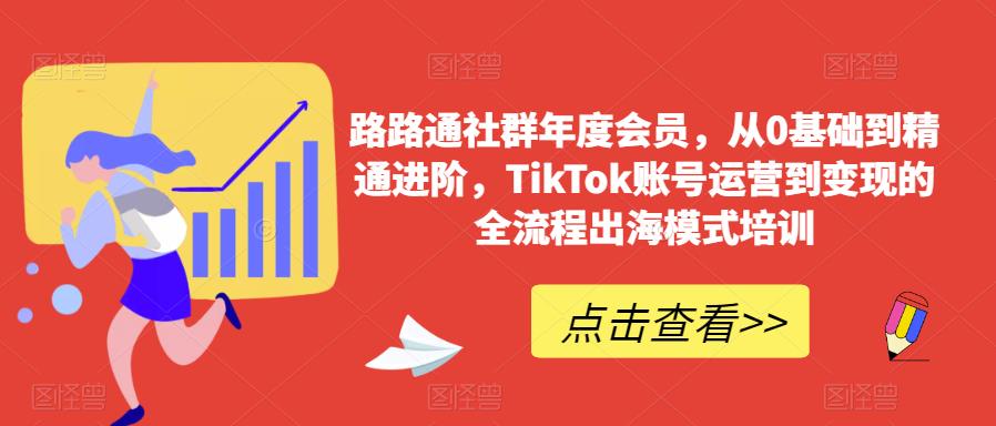 路路通社群年度会员，从0基础到精通进阶，TikTok账号运营到变现的全流程出海模式培训-啄木鸟资源库