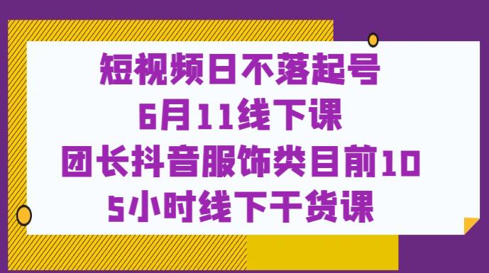 短视频日不落起号【6月11线下课】团长抖音服饰类目前10 5小时线下干货课-啄木鸟资源库