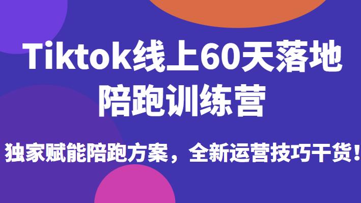 Tiktok线上60天落地陪跑训练营，独家赋能陪跑方案，全新运营技巧干货-啄木鸟资源库