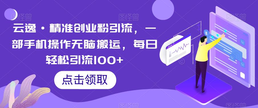 云逸·精准创业粉引流，一部手机操作无脑搬运，每日轻松引流100+-啄木鸟资源库