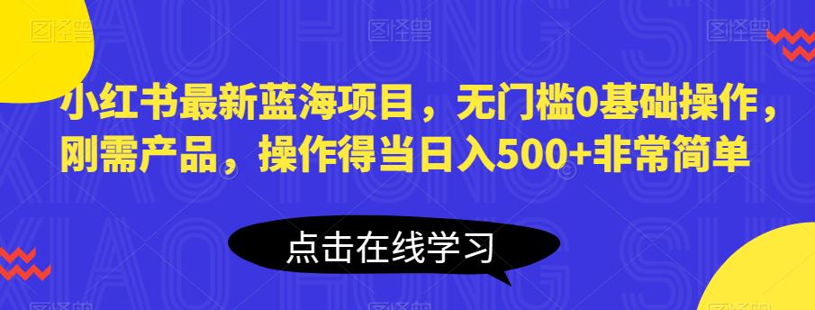 小红书最新蓝海项目，无门槛0基础操作，刚需产品，操作得当日入500+非常简单【揭秘】-啄木鸟资源库