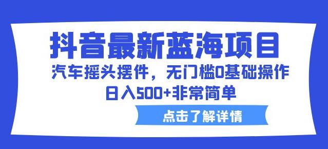 抖音最新蓝海项目，汽车摇头摆件，无门槛0基础操作，日入500+非常简单【拆解】-啄木鸟资源库