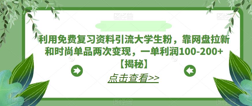 利用免费复习资料引流大学生粉，靠网盘拉新和时尚单品两次变现，一单利润100-200+【揭秘】-啄木鸟资源库