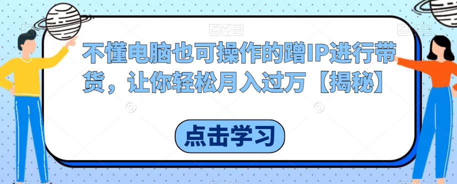 不懂电脑也可操作的蹭IP进行带货，让你轻松月入过万【揭秘】-啄木鸟资源库