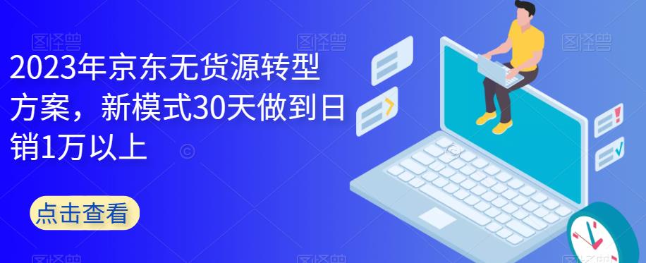 2023年京东无货源转型方案，新模式30天做到日销1万以上-啄木鸟资源库