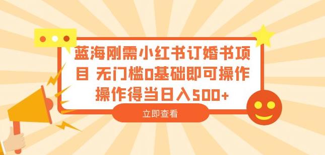 蓝海刚需小红书订婚书项目，无门槛0基础即可操作操作得当日入500+【揭秘】-啄木鸟资源库