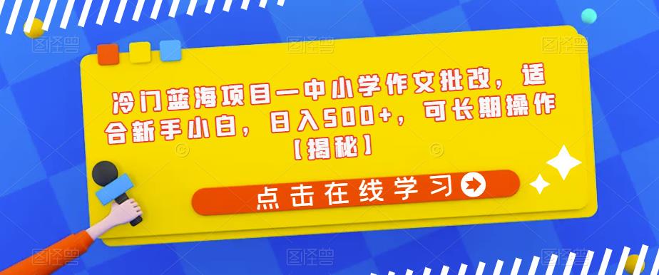 冷门蓝海项目—中小学作文批改，适合新手小白，日入500+，可长期操作【揭秘】-啄木鸟资源库