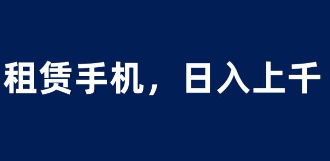 租赁手机蓝海项目，轻松到日入上千，小白0成本直接上手【揭秘】-啄木鸟资源库