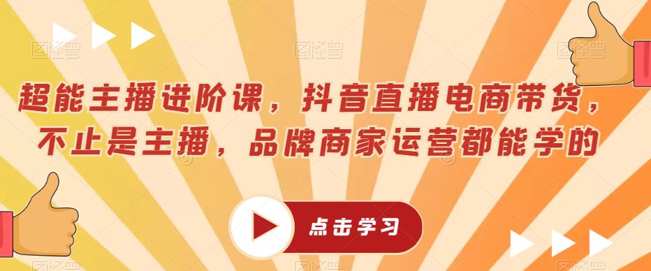 超能主播进阶课，抖音直播电商带货，不止是主播，品牌商家运营都能学的-啄木鸟资源库