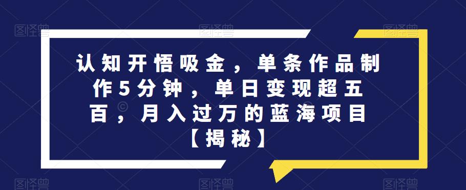 认知开悟吸金，单条作品制作5分钟，单日变现超五百，月入过万的蓝海项目【揭秘】-啄木鸟资源库