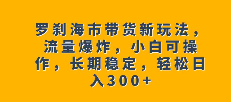 罗刹海市带货新玩法，流量爆炸，小白可操作，长期稳定，轻松日入300+【揭秘】-啄木鸟资源库