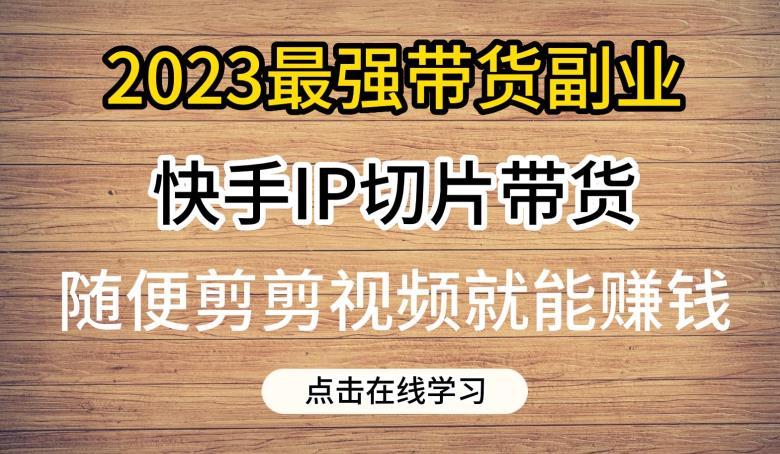 2023最强带货副业快手IP切片带货，门槛低，0粉丝也可以进行，随便剪剪视频就能赚钱-啄木鸟资源库