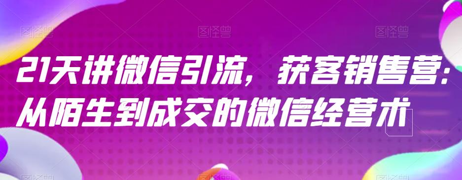 21天讲微信引流获客销售营，从陌生到成交的微信经营术-啄木鸟资源库