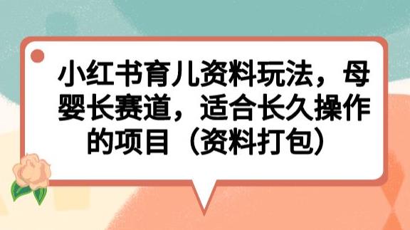 小红书育儿资料玩法，母婴长赛道，适合长久操作的项目（资料打包）【揭秘】-啄木鸟资源库