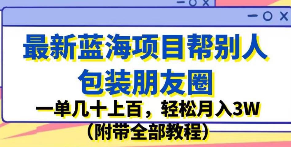 最新蓝海项目帮别人包装朋友圈，一单几十上百，轻松月入3W（附带全部教程）-啄木鸟资源库