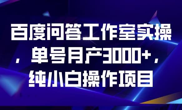 百度问答工作室实操，单号月产3000+，纯小白操作项目【揭秘】-啄木鸟资源库