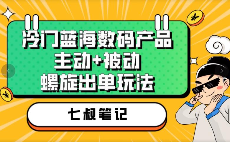 七叔冷门蓝海数码产品，主动+被动螺旋出单玩法，每天百分百出单【揭秘】-啄木鸟资源库