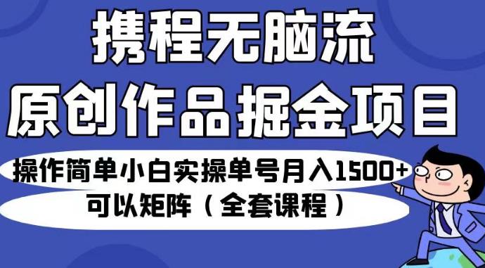 携程无脑流原创作品掘金项目，操作简单小白实操单号月入1500+可以矩阵（全套课程）【揭秘】-啄木鸟资源库