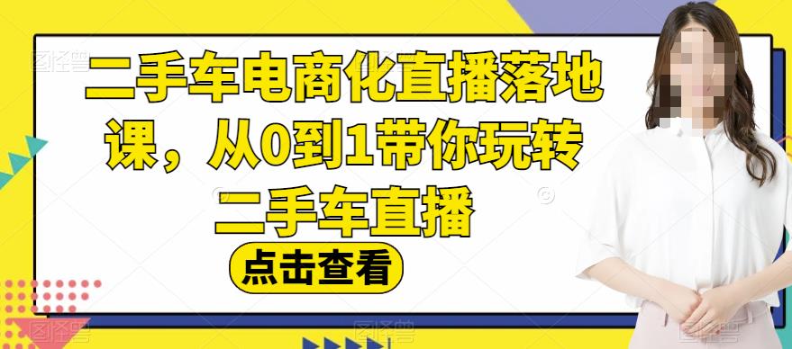 二手车电商化直播落地课，从0到1带你玩转二手车直播-啄木鸟资源库