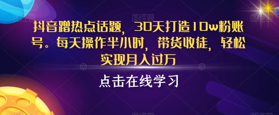 抖音蹭热点话题，30天打造10w粉账号，每天操作半小时，带货收徒，轻松实现月入过万【揭秘】-啄木鸟资源库