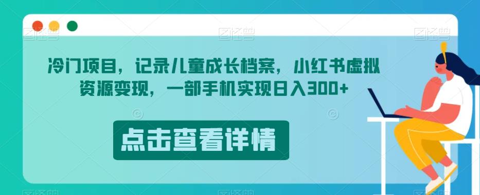 冷门项目，记录儿童成长档案，小红书虚拟资源变现，一部手机实现日入300+【揭秘】-啄木鸟资源库