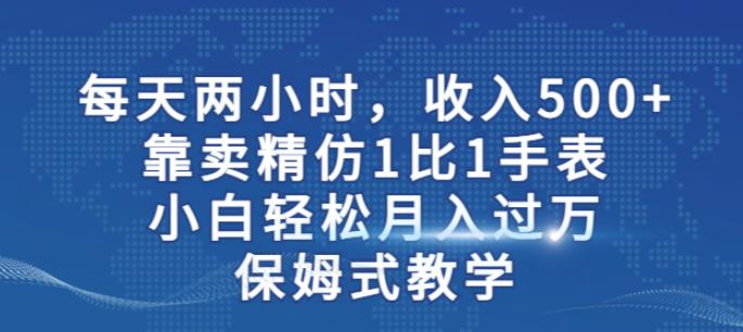 两小时，收入500+，靠卖精仿1比1手表，小白轻松月入过万！保姆式教学-啄木鸟资源库