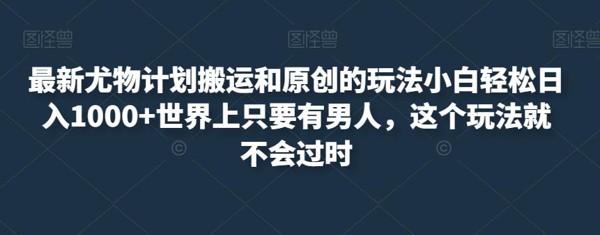 最新尤物计划搬运和原创的玩法小白轻松日入1000+世界上只要有男人，这个玩法就不会过时【揭秘】-啄木鸟资源库