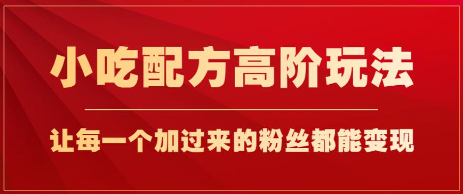 小吃配方高阶玩法，每个加过来的粉丝都能变现，一部手机轻松月入1w+【揭秘】-啄木鸟资源库