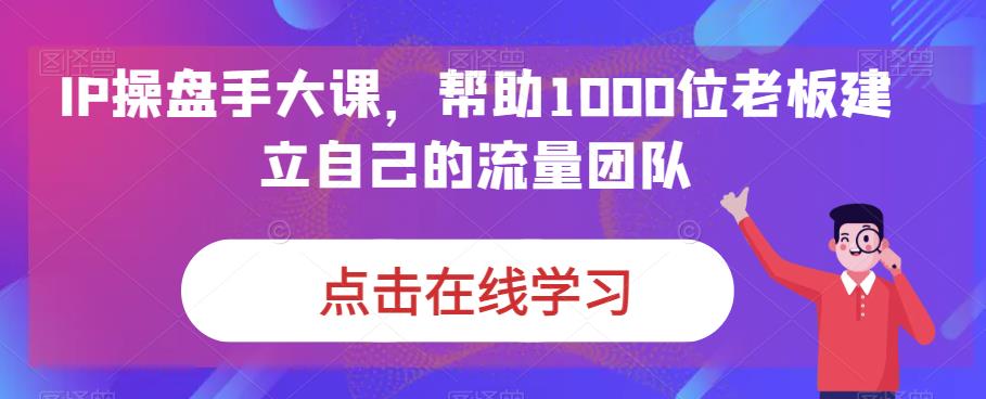 IP操盘手大课，帮助1000位老板建立自己的流量团队-啄木鸟资源库