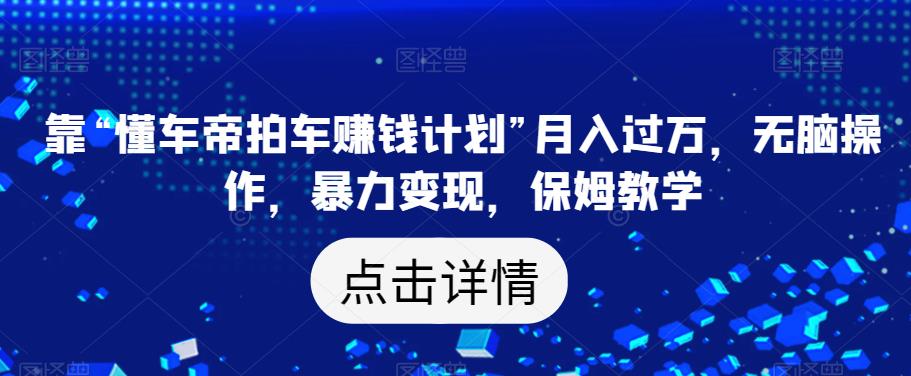 靠“懂车帝拍车赚钱计划”月入过万，无脑操作，暴力变现，保姆教学【揭秘】-啄木鸟资源库