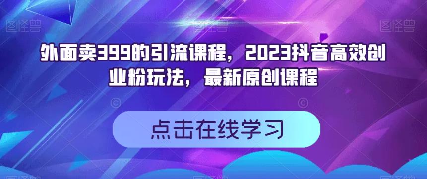 外面卖399的引流课程，2023抖音高效创业粉玩法，最新原创课程-啄木鸟资源库