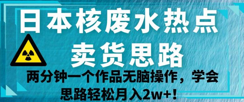 日本核废水热点卖货思路，两分钟一个作品无脑操作，学会思路轻松月入2w+【揭秘】-啄木鸟资源库