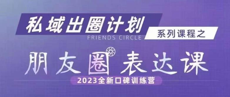 私域出圈计划系列课程之朋友圈表达课，2023全新口碑训练营-啄木鸟资源库