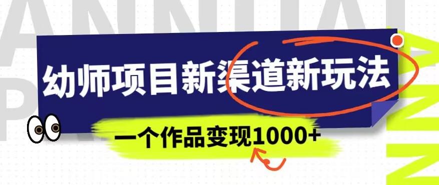 幼师项目新渠道新玩法，一个作品变现1000+，一部手机实现月入过万-啄木鸟资源库