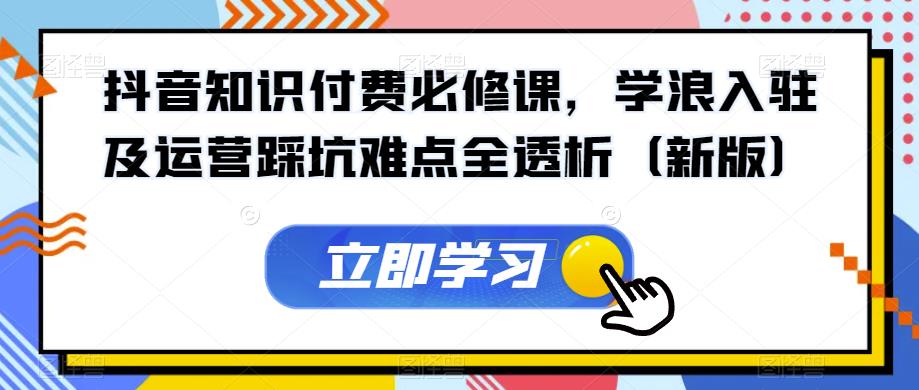 抖音知识付费必修课，学浪入驻及运营踩坑难点全透析（新版）-啄木鸟资源库