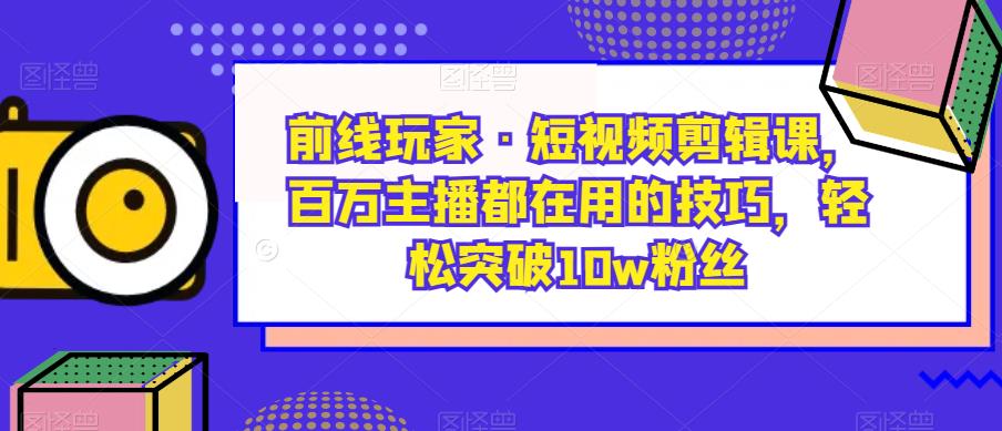 前线玩家·短视频剪辑课，百万主播都在用的技巧，轻松突破10w粉丝-啄木鸟资源库