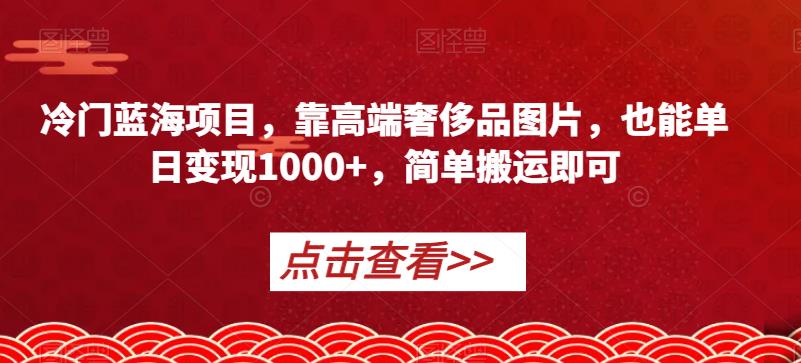 冷门蓝海项目，靠高端奢侈品图片，也能单日变现1000+，简单搬运即可【揭秘】-啄木鸟资源库