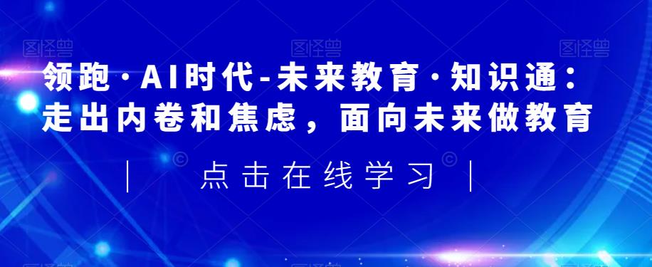 领跑·AI时代-未来教育·知识通：走出内卷和焦虑，面向未来做教育-啄木鸟资源库