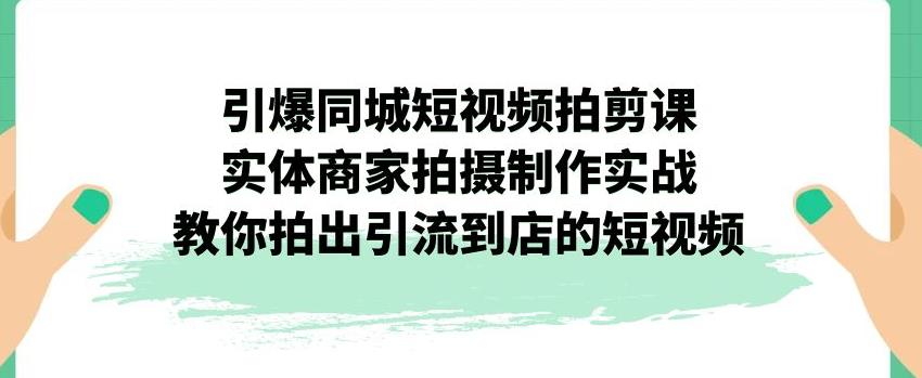 引爆同城短视频拍剪课，实体商家拍摄制作实战，教你拍出引流到店的短视频-啄木鸟资源库